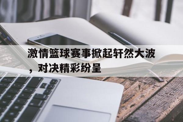 开云体育官方网站-激情篮球赛事掀起轩然大波，对决精彩纷呈的简单介绍