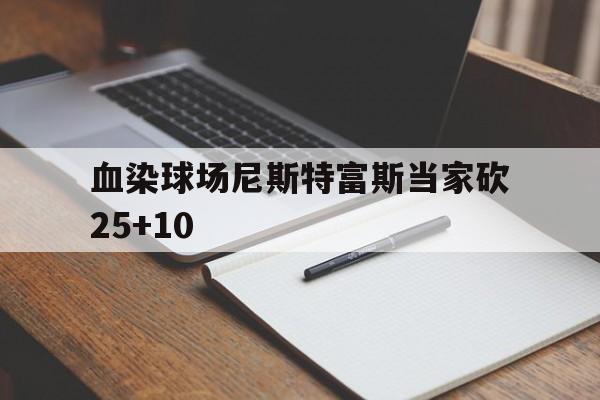 血染球场尼斯特富斯当家砍25+10的简单介绍